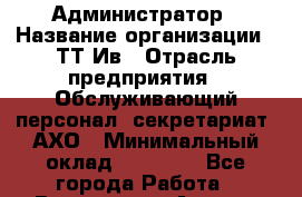 Администратор › Название организации ­ ТТ-Ив › Отрасль предприятия ­ Обслуживающий персонал, секретариат, АХО › Минимальный оклад ­ 20 000 - Все города Работа » Вакансии   . Адыгея респ.,Адыгейск г.